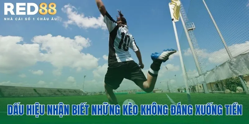 Dấu hiệu nhận biết những kèo không đáng xuống tiền