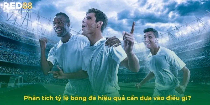 Phân tích tỷ lệ bóng đá hiệu quả cần dựa vào điều gì?